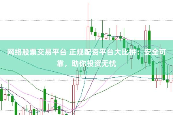 网络股票交易平台 正规配资平台大比拼：安全可靠，助你投资无忧