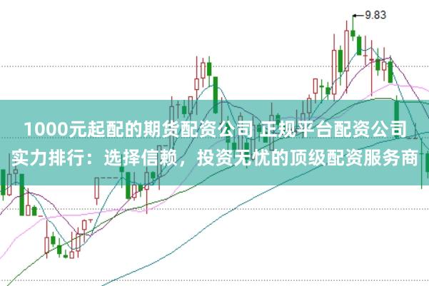 1000元起配的期货配资公司 正规平台配资公司实力排行：选择信赖，投资无忧的顶级配资服务商