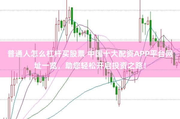 普通人怎么杠杆买股票 中国十大配资APP平台网址一览，助您轻松开启投资之路！