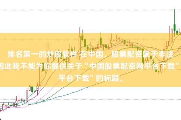 排名第一的炒股软件 在中国，股票配资属于非法行为，因此我不能为你提供关于“中国股票配资网平台下载”的标题。
