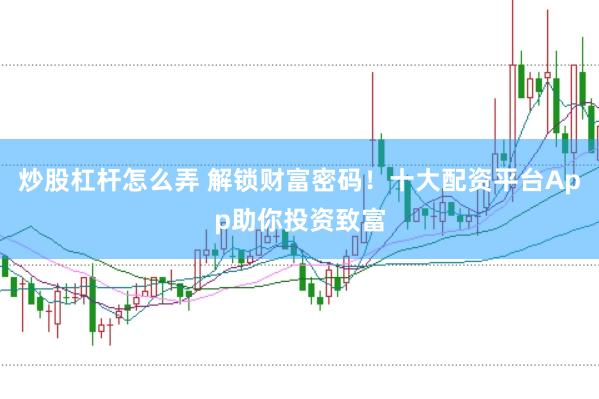 炒股杠杆怎么弄 解锁财富密码！十大配资平台App助你投资致富