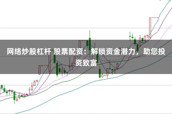 网络炒股杠杆 股票配资：解锁资金潜力，助您投资致富