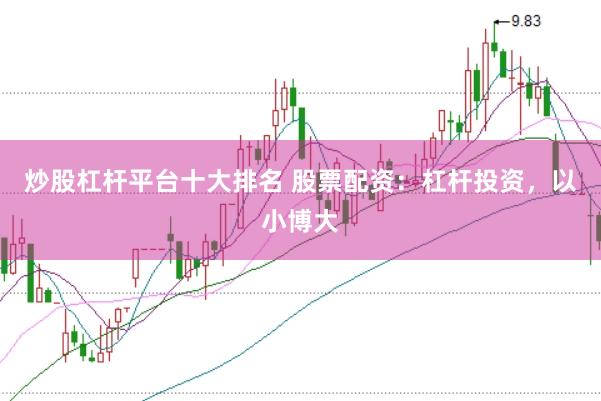炒股杠杆平台十大排名 股票配资：杠杆投资，以小博大