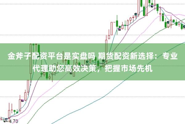 金斧子配资平台是实盘吗 期货配资新选择：专业代理助您高效决策，把握市场先机