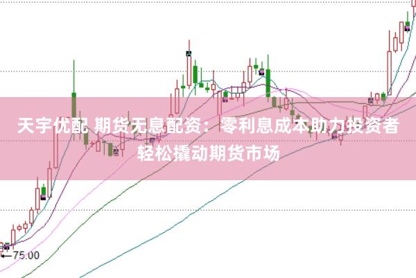 天宇优配 期货无息配资：零利息成本助力投资者轻松撬动期货市场