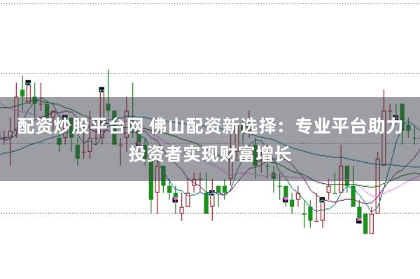 配资炒股平台网 佛山配资新选择：专业平台助力投资者实现财富增长