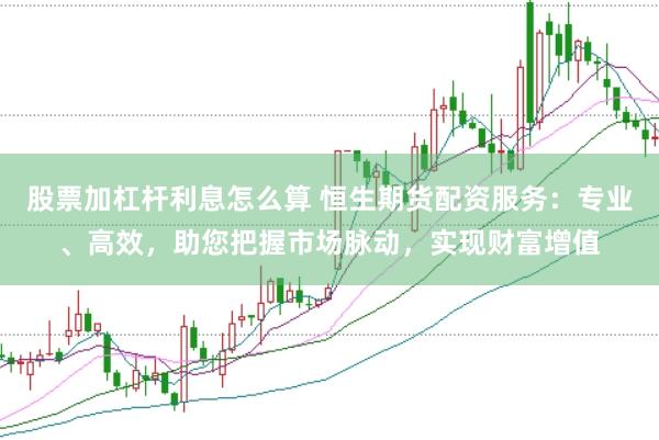 股票加杠杆利息怎么算 恒生期货配资服务：专业、高效，助您把握市场脉动，实现财富增值