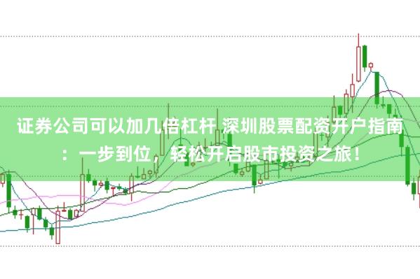 证券公司可以加几倍杠杆 深圳股票配资开户指南：一步到位，轻松开启股市投资之旅！