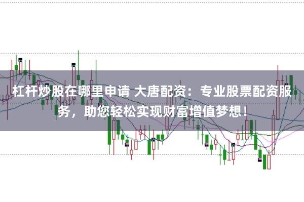 杠杆炒股在哪里申请 大唐配资：专业股票配资服务，助您轻松实现财富增值梦想！