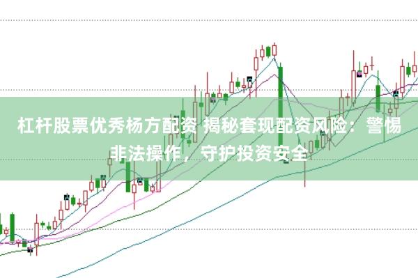 杠杆股票优秀杨方配资 揭秘套现配资风险：警惕非法操作，守护投资安全