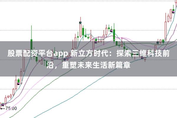 股票配资平台app 新立方时代：探索三维科技前沿，重塑未来生活新篇章