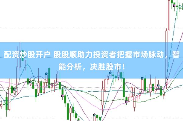 配资炒股开户 股股顺助力投资者把握市场脉动，智能分析，决胜股市！