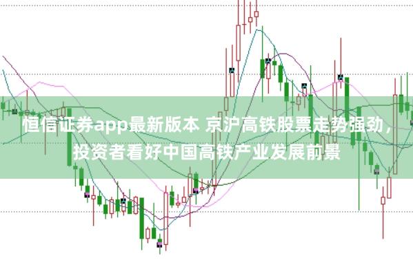 恒信证券app最新版本 京沪高铁股票走势强劲，投资者看好中国高铁产业发展前景