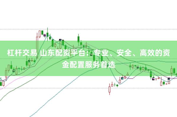 杠杆交易 山东配资平台：专业、安全、高效的资金配置服务首选
