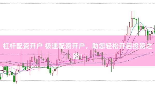杠杆配资开户 极速配资开户，助您轻松开启投资之路！