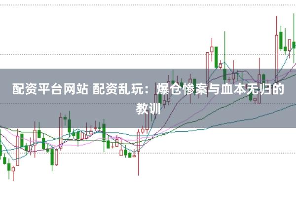 配资平台网站 配资乱玩：爆仓惨案与血本无归的教训