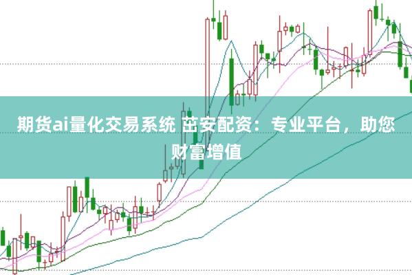 期货ai量化交易系统 茁安配资：专业平台，助您财富增值