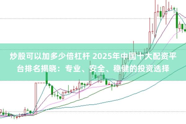 炒股可以加多少倍杠杆 2025年中国十大配资平台排名揭晓：专业、安全、稳健的投资选择
