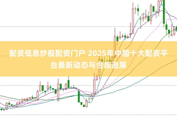 配资低息炒股配资门户 2025年中国十大配资平台最新动态与合规进展