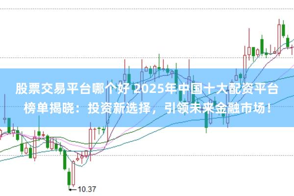 股票交易平台哪个好 2025年中国十大配资平台榜单揭晓：投资新选择，引领未来金融市场！