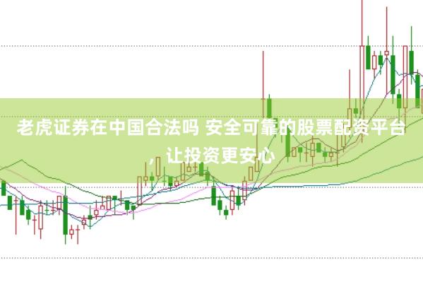 老虎证券在中国合法吗 安全可靠的股票配资平台，让投资更安心