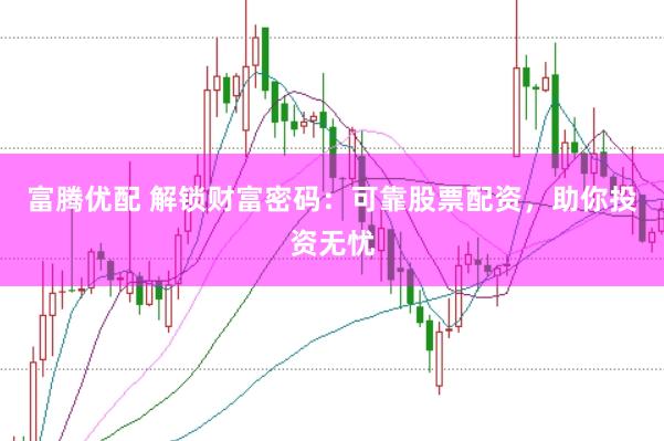 富腾优配 解锁财富密码：可靠股票配资，助你投资无忧
