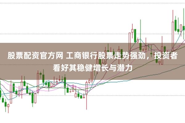 股票配资官方网 工商银行股票走势强劲，投资者看好其稳健增长与潜力