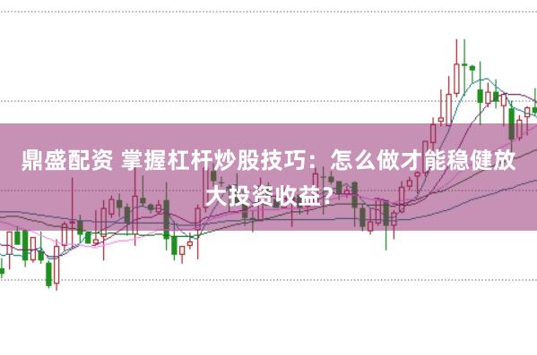 鼎盛配资 掌握杠杆炒股技巧：怎么做才能稳健放大投资收益？