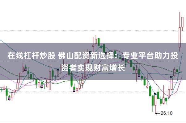 在线杠杆炒股 佛山配资新选择：专业平台助力投资者实现财富增长
