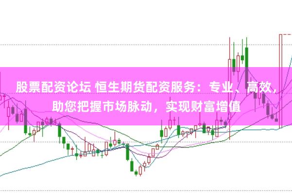 股票配资论坛 恒生期货配资服务：专业、高效，助您把握市场脉动，实现财富增值
