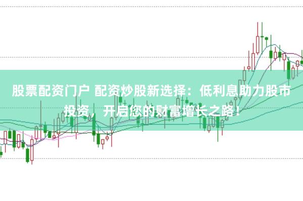 股票配资门户 配资炒股新选择：低利息助力股市投资，开启您的财富增长之路！