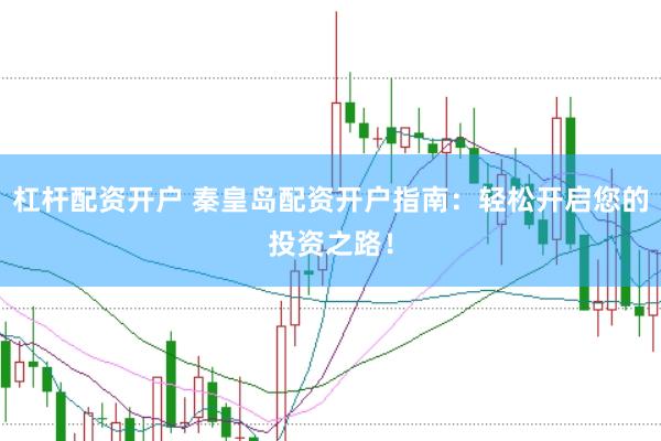 杠杆配资开户 秦皇岛配资开户指南：轻松开启您的投资之路！