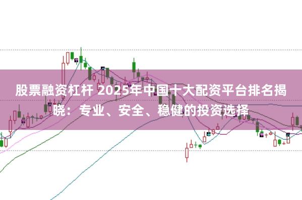 股票融资杠杆 2025年中国十大配资平台排名揭晓：专业、安全、稳健的投资选择