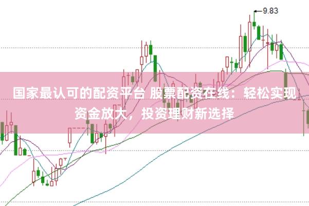 国家最认可的配资平台 股票配资在线：轻松实现资金放大，投资理财新选择