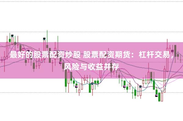 最好的股票配资炒股 股票配资期货：杠杆交易，风险与收益并存