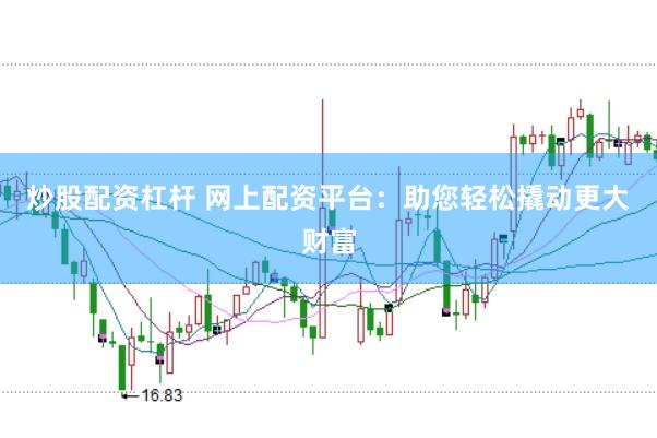 炒股配资杠杆 网上配资平台：助您轻松撬动更大财富