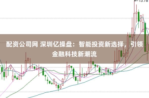 配资公司网 深圳亿操盘：智能投资新选择，引领金融科技新潮流