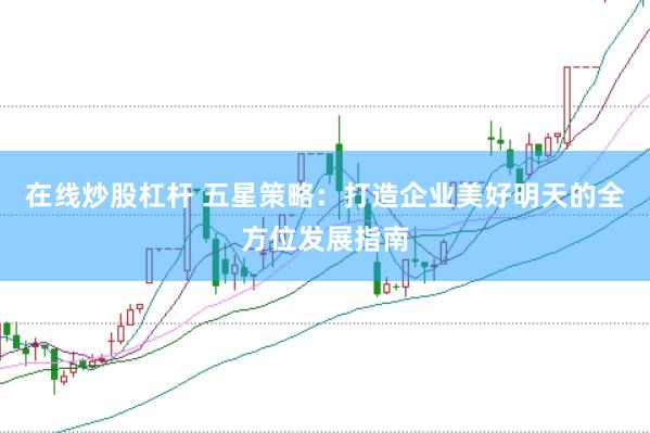 在线炒股杠杆 五星策略：打造企业美好明天的全方位发展指南