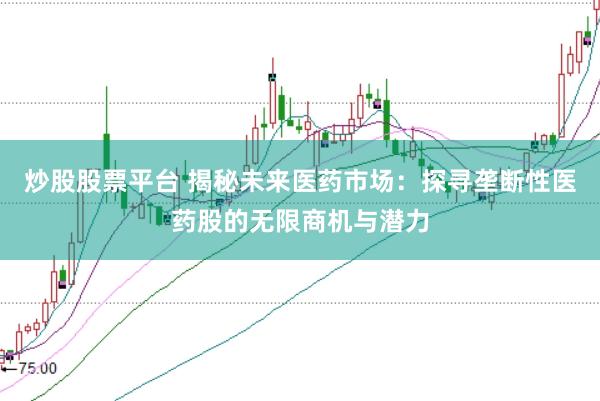 炒股股票平台 揭秘未来医药市场：探寻垄断性医药股的无限商机与潜力