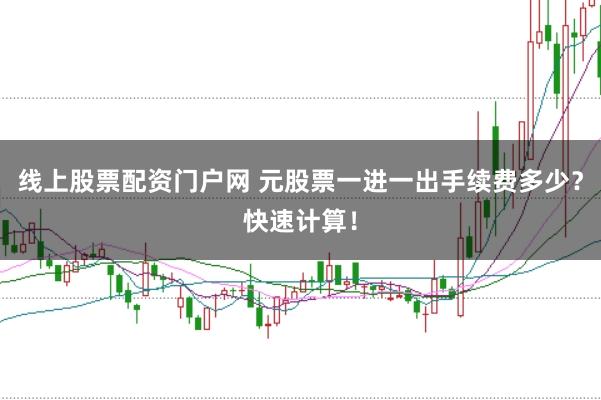 线上股票配资门户网 元股票一进一出手续费多少？快速计算！