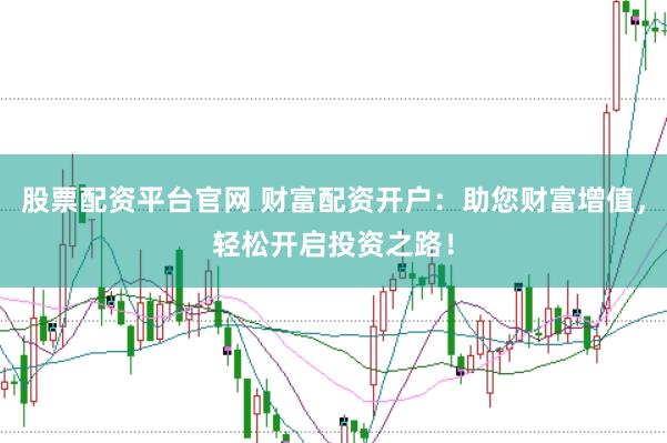 股票配资平台官网 财富配资开户：助您财富增值，轻松开启投资之路！