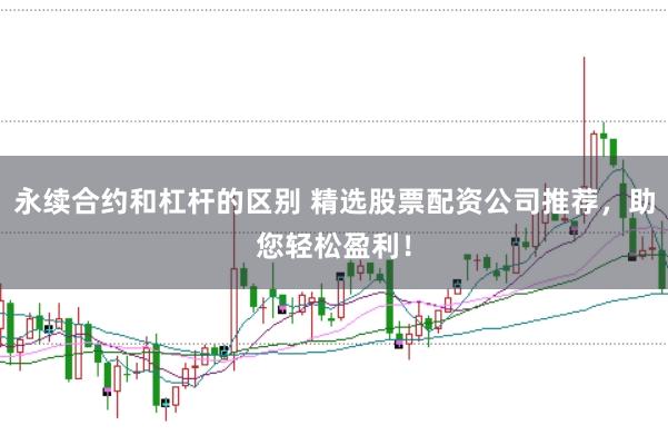 永续合约和杠杆的区别 精选股票配资公司推荐，助您轻松盈利！