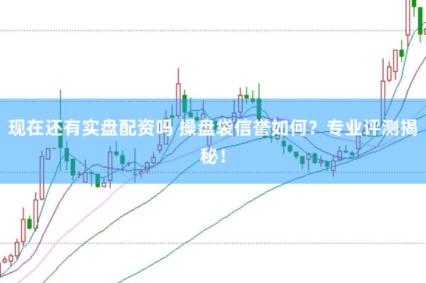 现在还有实盘配资吗 操盘袋信誉如何？专业评测揭秘！