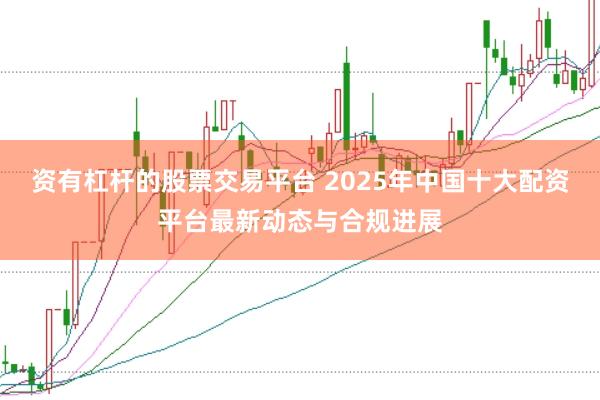资有杠杆的股票交易平台 2025年中国十大配资平台最新动态与合规进展
