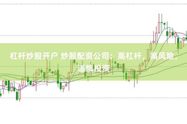 杠杆炒股开户 炒股配资公司：高杠杆，高风险，谨慎投资