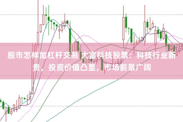 股市怎样加杠杆交易 大富科技股票：科技行业新贵，投资价值凸显，市场前景广阔