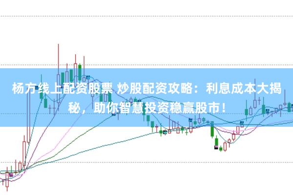 杨方线上配资股票 炒股配资攻略：利息成本大揭秘，助你智慧投资稳赢股市！
