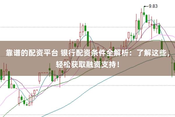 靠谱的配资平台 银行配资条件全解析：了解这些，轻松获取融资支持！