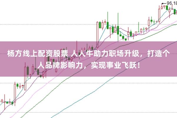 杨方线上配资股票 人人牛助力职场升级，打造个人品牌影响力，实现事业飞跃！