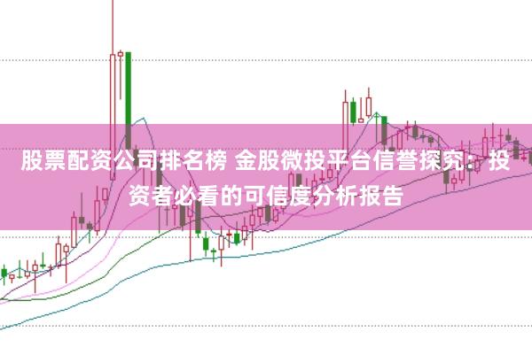 股票配资公司排名榜 金股微投平台信誉探究：投资者必看的可信度分析报告
